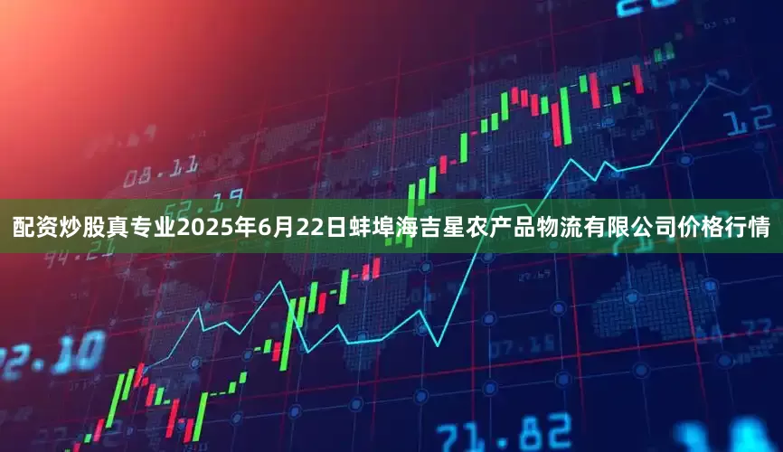 配资炒股真专业2025年6月22日蚌埠海吉星农产品物流有限公司价格行情