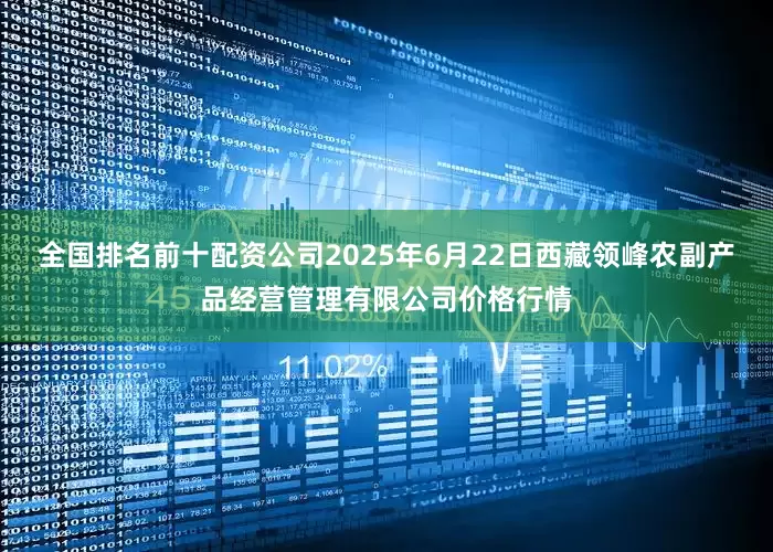 全国排名前十配资公司2025年6月22日西藏领峰农副产品经营管理有限公司价格行情