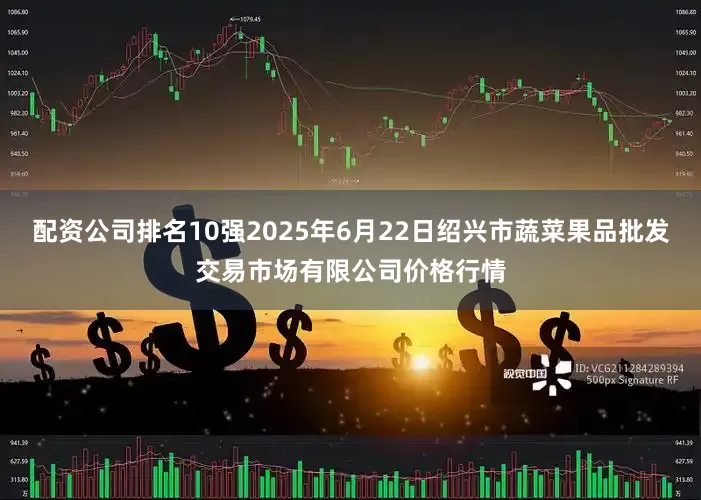 配资公司排名10强2025年6月22日绍兴市蔬菜果品批发交易市场有限公司价格行情