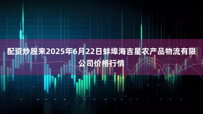 配资炒股来2025年6月22日蚌埠海吉星农产品物流有限公司价格行情