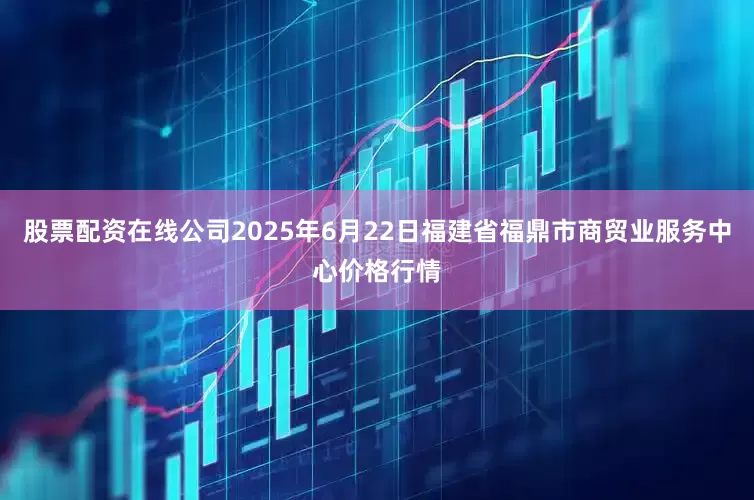股票配资在线公司2025年6月22日福建省福鼎市商贸业服务中心价格行情