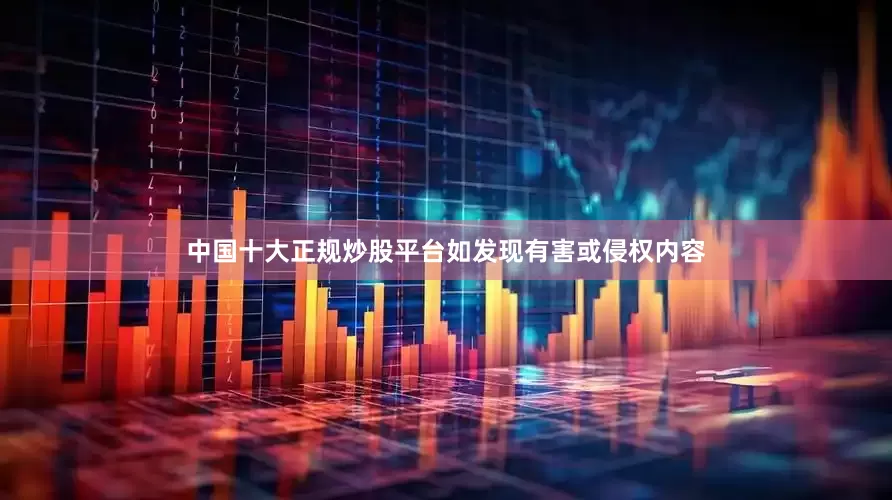 中国十大正规炒股平台如发现有害或侵权内容