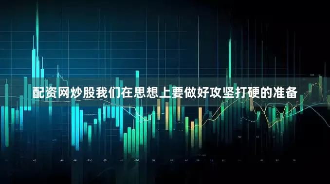 配资网炒股我们在思想上要做好攻坚打硬的准备