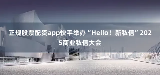 正规股票配资app快手举办“Hello！新私信”2025商业私信大会