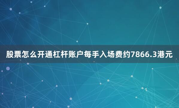 股票怎么开通杠杆账户每手入场费约7866.3港元