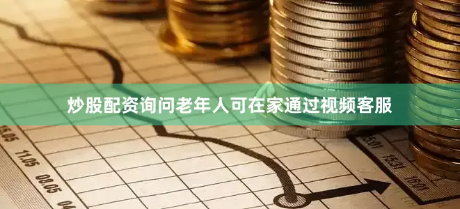 炒股配资询问老年人可在家通过视频客服