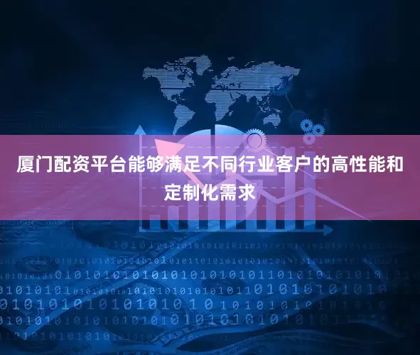 厦门配资平台能够满足不同行业客户的高性能和定制化需求