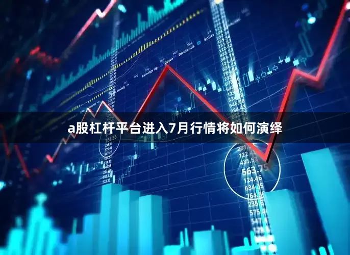 a股杠杆平台进入7月行情将如何演绎