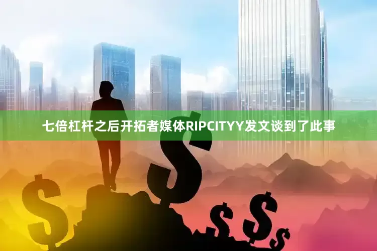 七倍杠杆之后开拓者媒体RIPCITYY发文谈到了此事