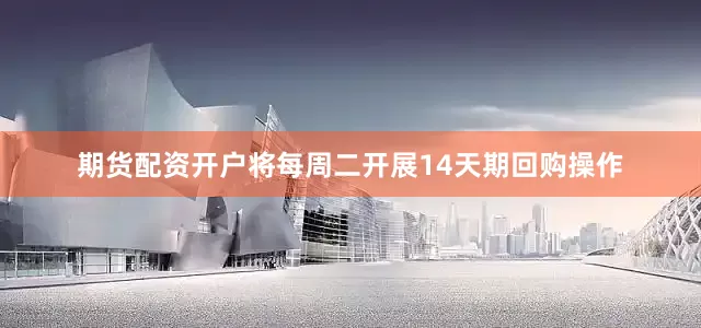 期货配资开户将每周二开展14天期回购操作