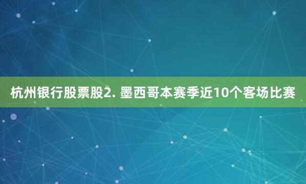 杭州银行股票股　　2. 墨西哥本赛季近10个客场比赛