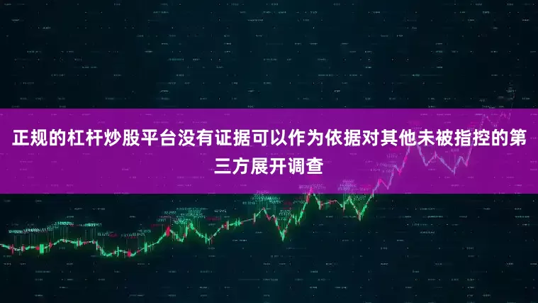 正规的杠杆炒股平台没有证据可以作为依据对其他未被指控的第三方展开调查