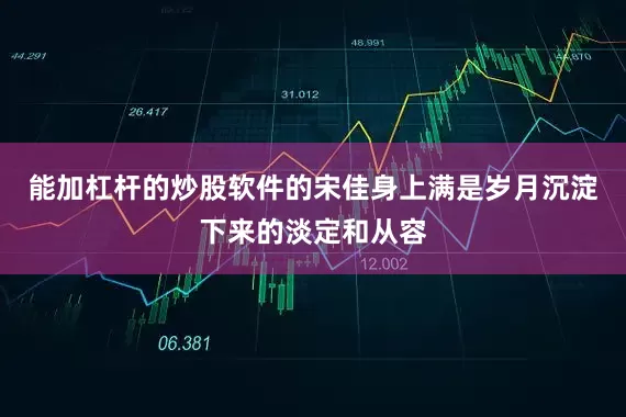 能加杠杆的炒股软件的宋佳身上满是岁月沉淀下来的淡定和从容