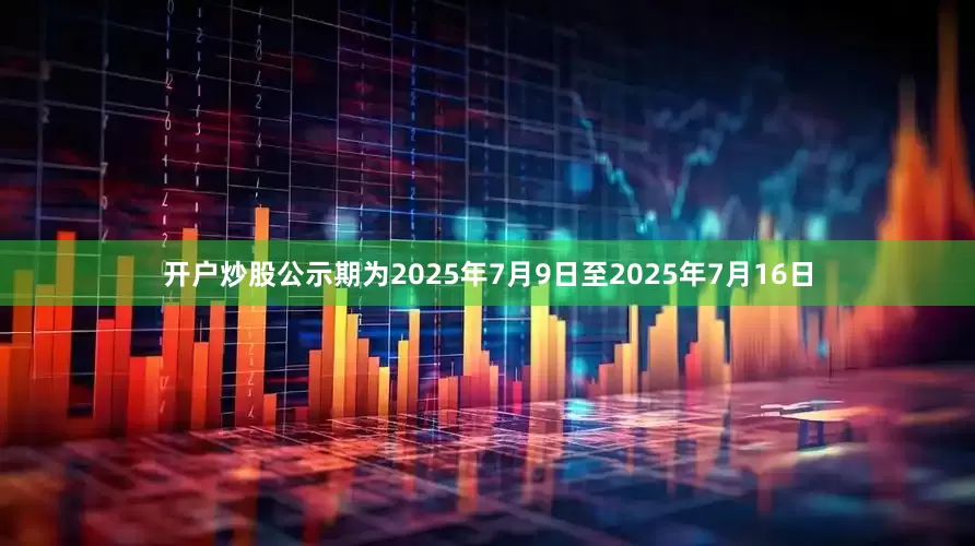 开户炒股公示期为2025年7月9日至2025年7月16日