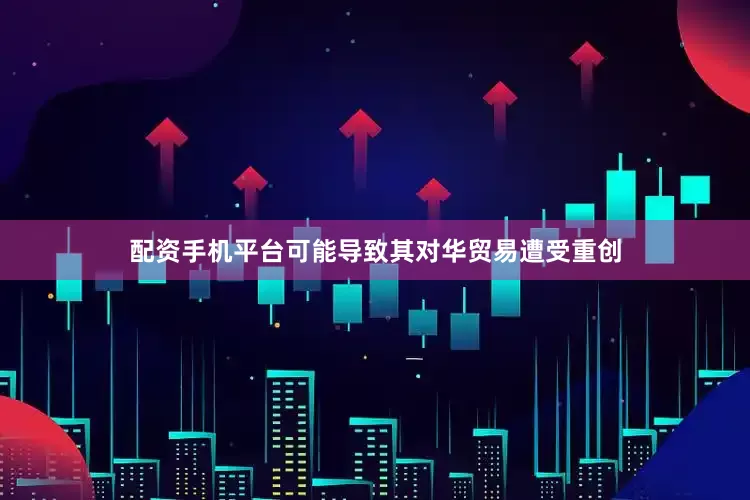 配资手机平台可能导致其对华贸易遭受重创