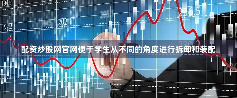 配资炒股网官网便于学生从不同的角度进行拆卸和装配