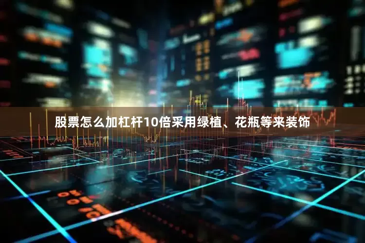 股票怎么加杠杆10倍采用绿植、花瓶等来装饰