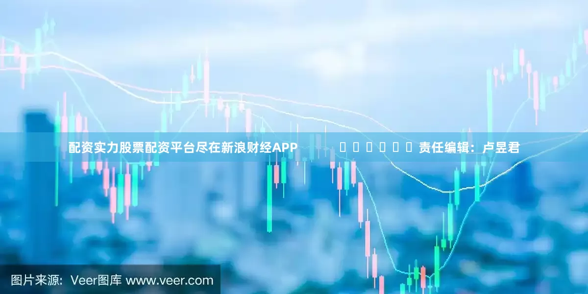 配资实力股票配资平台尽在新浪财经APP            						责任编辑：卢昱君