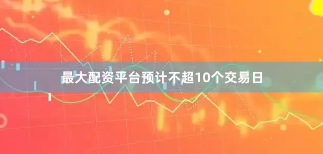 最大配资平台预计不超10个交易日