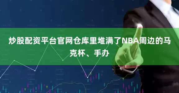 炒股配资平台官网仓库里堆满了NBA周边的马克杯、手办