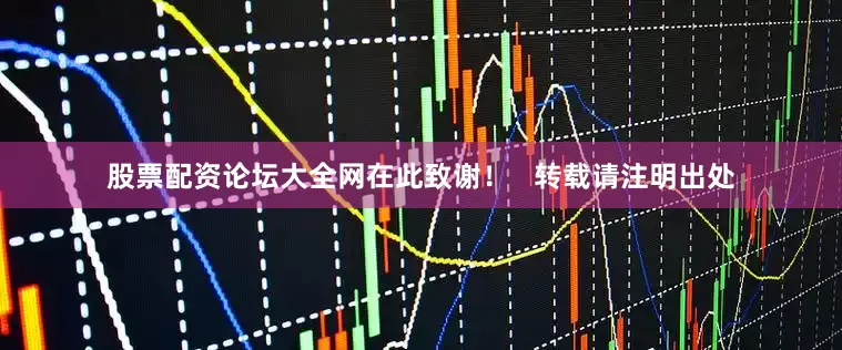股票配资论坛大全网在此致谢！   转载请注明出处