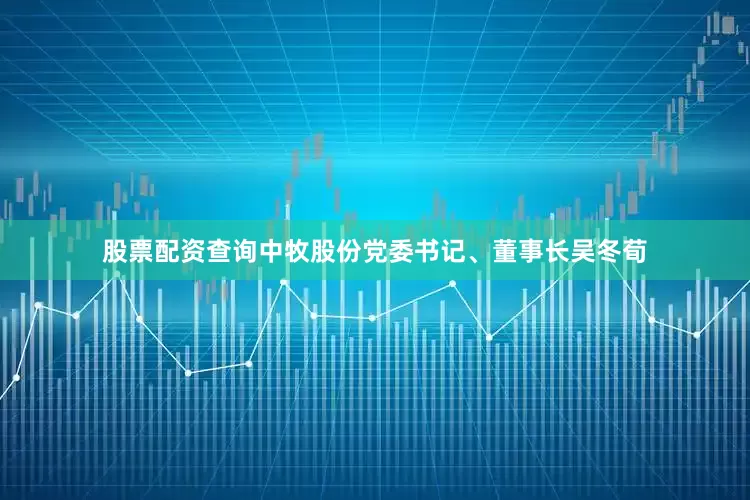 股票配资查询中牧股份党委书记、董事长吴冬荀