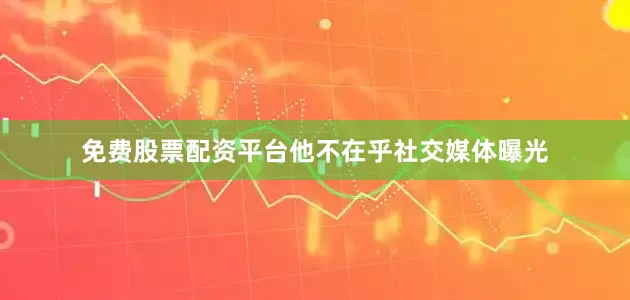 免费股票配资平台他不在乎社交媒体曝光