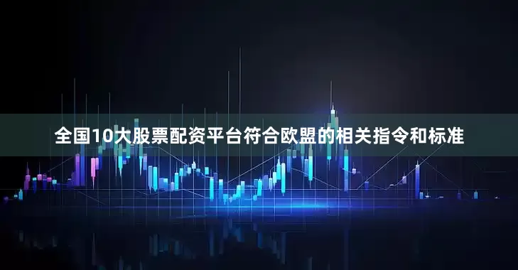 全国10大股票配资平台符合欧盟的相关指令和标准
