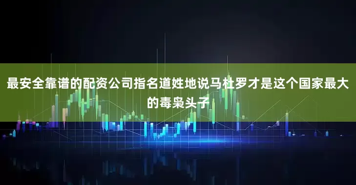 最安全靠谱的配资公司指名道姓地说马杜罗才是这个国家最大的毒枭头子