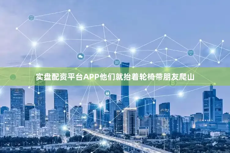 实盘配资平台APP他们就抬着轮椅带朋友爬山