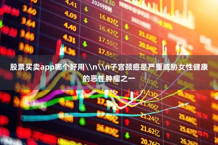 股票买卖app哪个好用\n\n子宫颈癌是严重威胁女性健康的恶性肿瘤之一