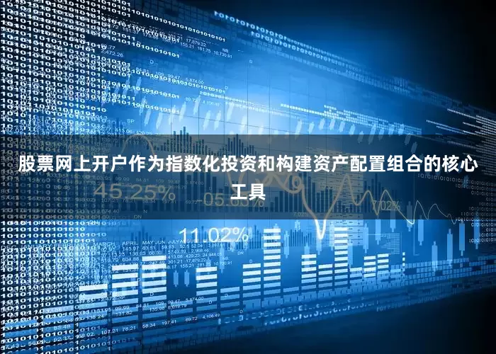 股票网上开户作为指数化投资和构建资产配置组合的核心工具