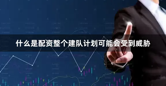 什么是配资整个建队计划可能会受到威胁