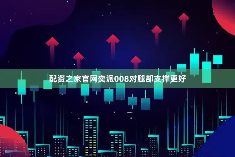 配资之家官网奕派008对腿部支撑更好