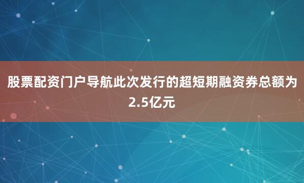 股票配资门户导航　　此次发行的超短期融资券总额为2.5亿元