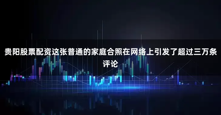 贵阳股票配资这张普通的家庭合照在网络上引发了超过三万条评论