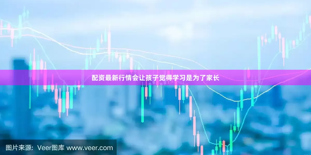 配资最新行情会让孩子觉得学习是为了家长