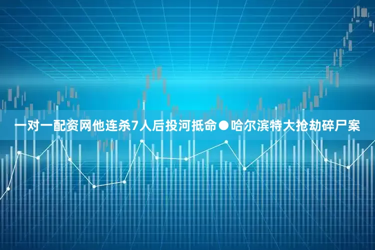 一对一配资网他连杀7人后投河抵命●哈尔滨特大抢劫碎尸案