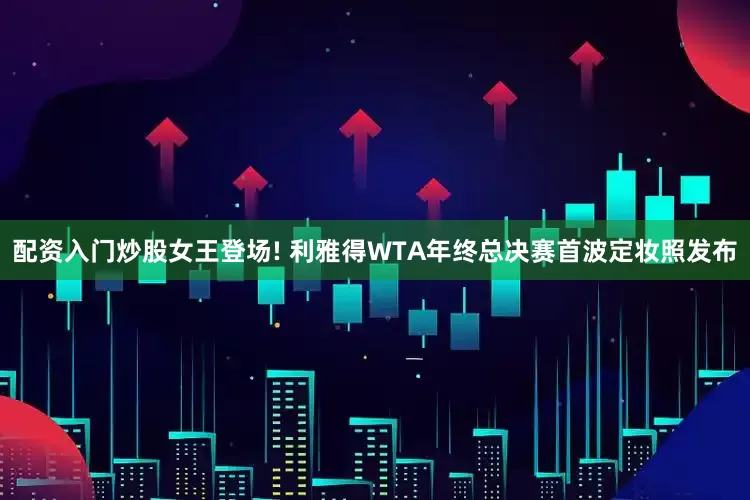 配资入门炒股女王登场! 利雅得WTA年终总决赛首波定妆照发布